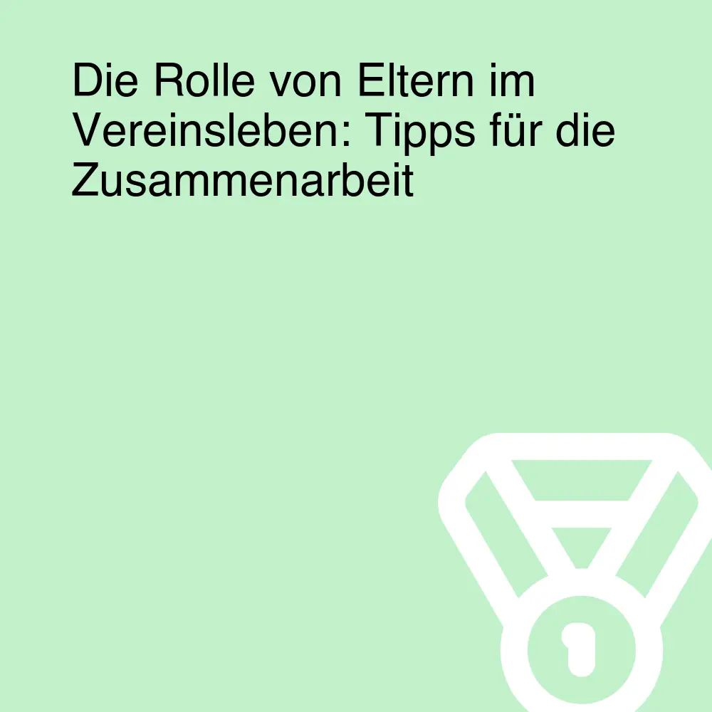 Die Rolle von Eltern im Vereinsleben: Tipps für die Zusammenarbeit Die Rolle von Eltern im Vereinsleben: Tipps für die Zusammenarbeit