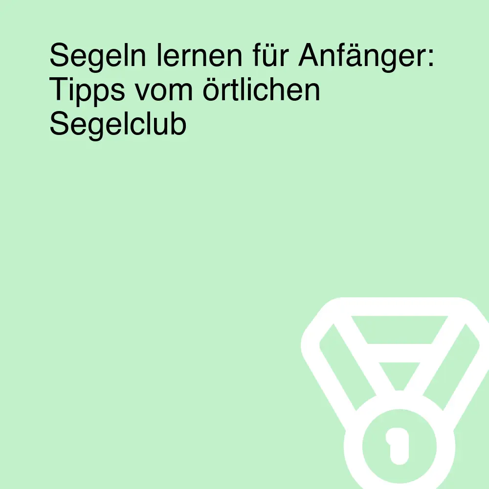 Segeln lernen für Anfänger: Tipps vom örtlichen Segelclub