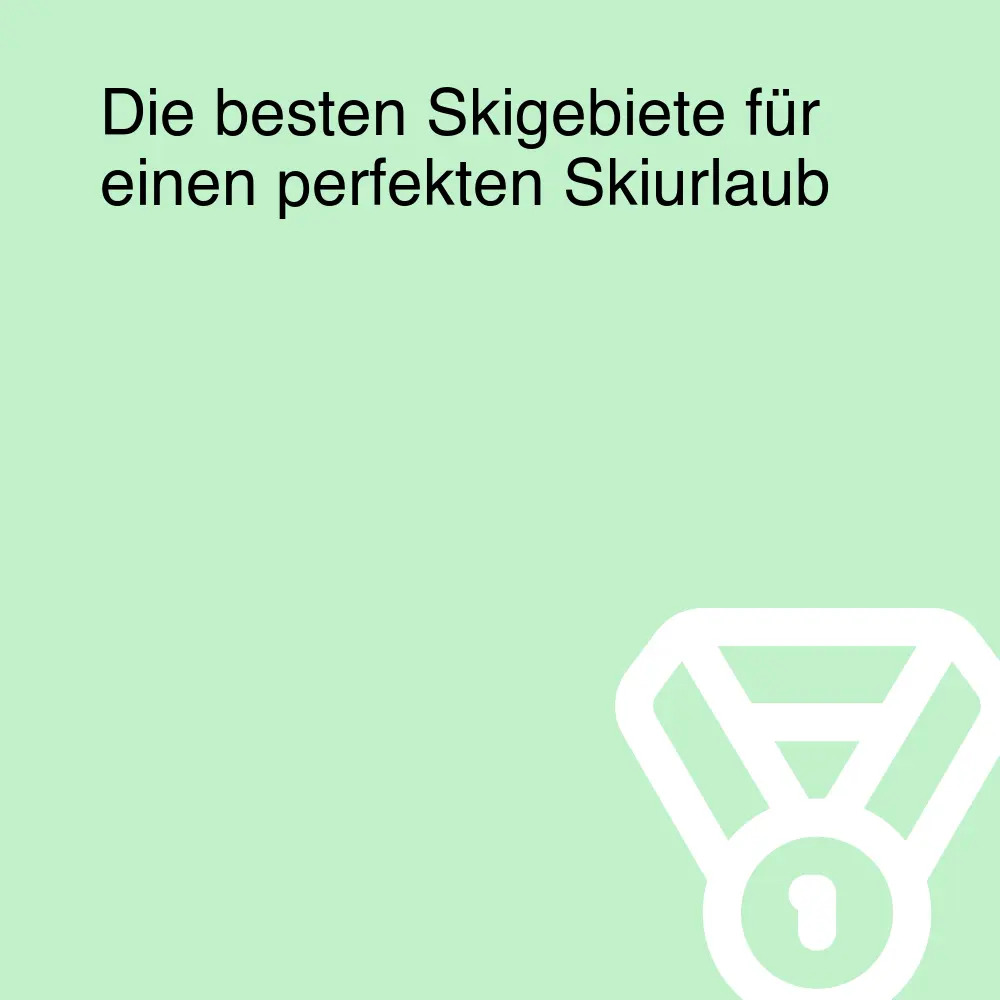 Die besten Skigebiete für einen perfekten Skiurlaub